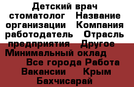 Детский врач-стоматолог › Название организации ­ Компания-работодатель › Отрасль предприятия ­ Другое › Минимальный оклад ­ 60 000 - Все города Работа » Вакансии   . Крым,Бахчисарай